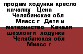 продам ходунки кресло-качалку › Цена ­ 2 000 - Челябинская обл., Миасс г. Дети и материнство » Качели, шезлонги, ходунки   . Челябинская обл.,Миасс г.